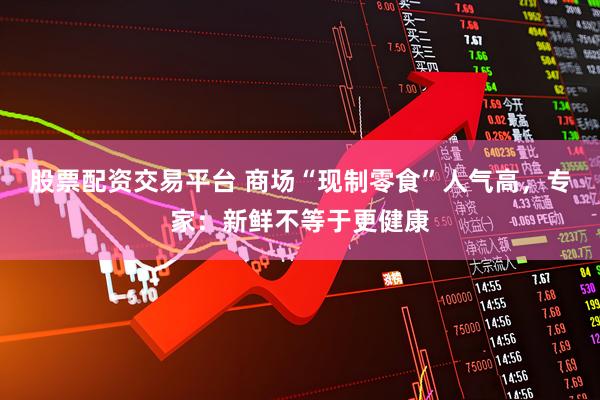 股票配资交易平台 商场“现制零食”人气高，专家：新鲜不等于更健康